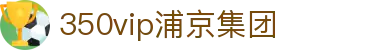 中国·350vip浦京集团(股份)有限公司-Official website